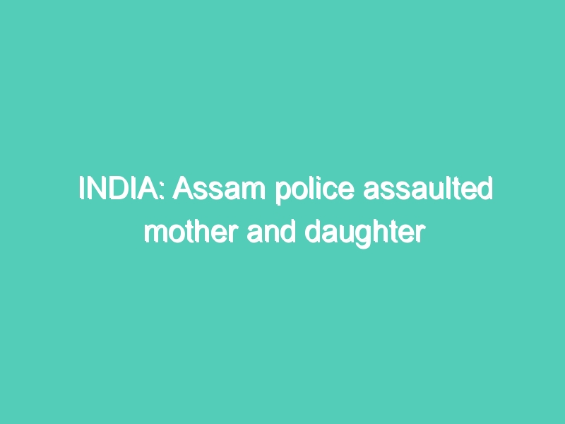 INDIA: Assam police assaulted mother and daughter during mid-night at home
