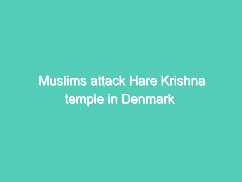 Muslims attack Hare Krishna temple in Denmark
