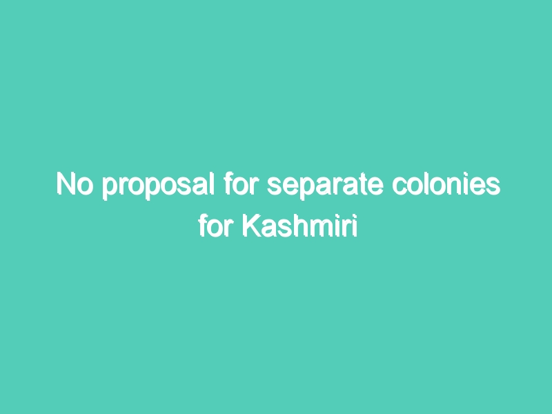 No proposal for separate colonies for Kashmiri Pandits in J&K: Govt