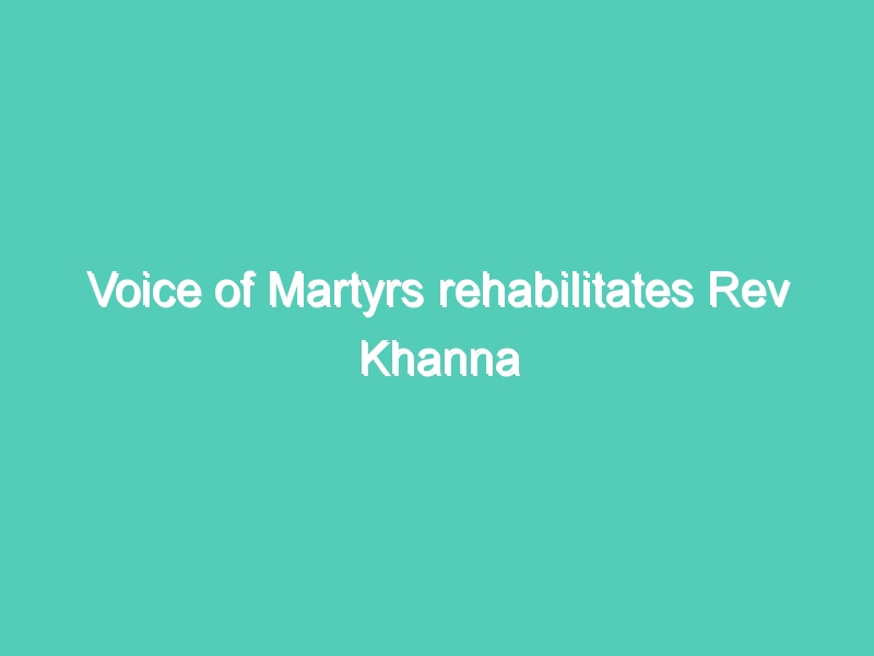 Voice of Martyrs rehabilitates Rev Khanna