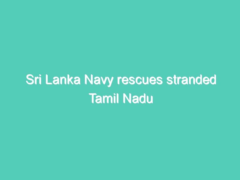 Sri Lanka Navy rescues stranded Tamil Nadu fishermen