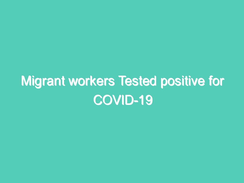 Migrant workers Tested positive for COVID-19