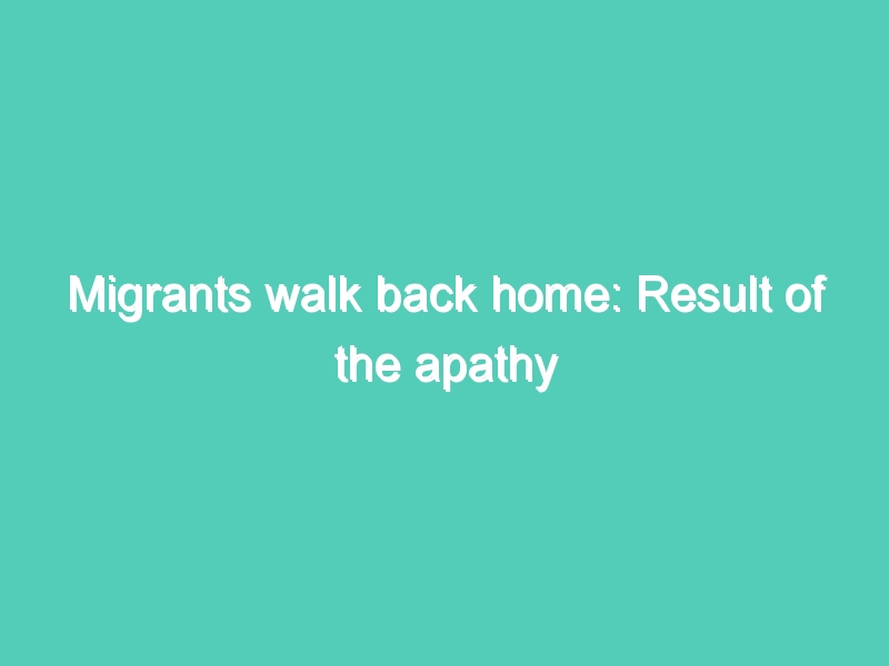 Migrants walk back home: Result of the apathy towards them