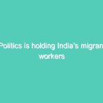 Politics is holding India’s migrant workers hostage- COVID 19 cannot be blamed for financial package