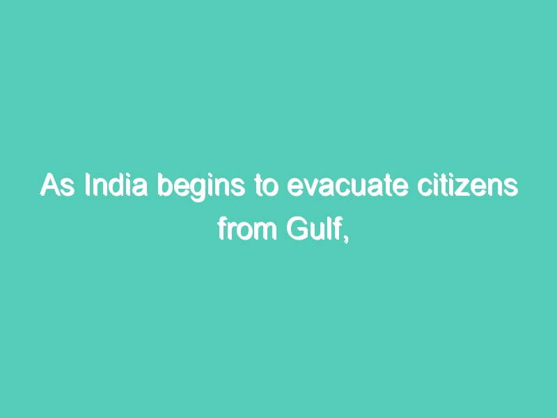 As India begins to evacuate citizens from Gulf, many migrants are anxious about their futures