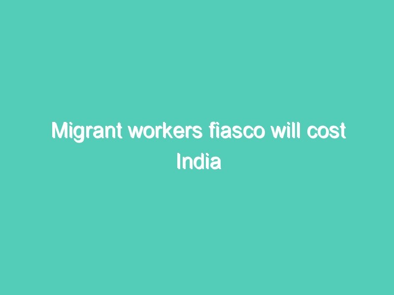 Migrant workers fiasco will cost India