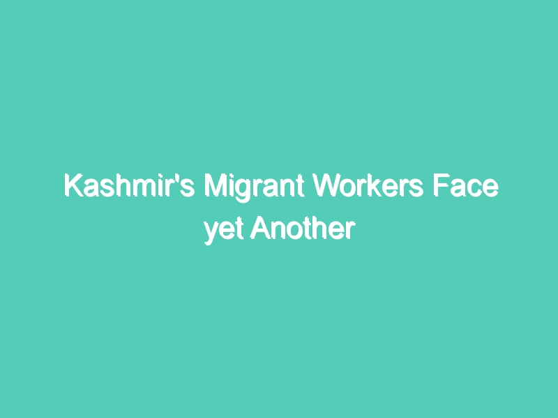 Kashmir’s Migrant Workers Face yet Another Lockdown at the Start of a Work Season