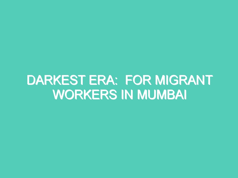 DARKEST ERA:  FOR MIGRANT WORKERS IN MUMBAI