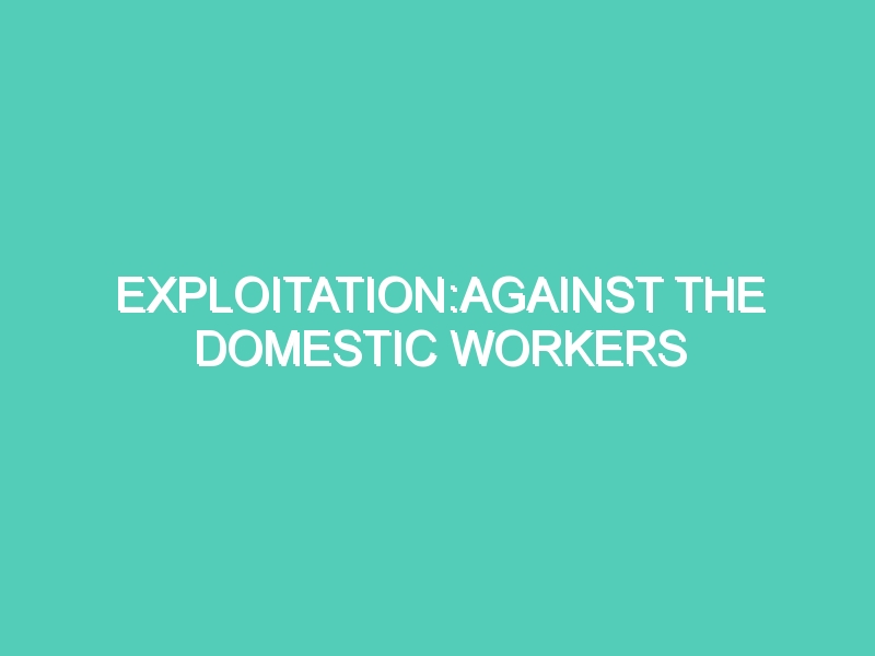 EXPLOITATION:AGAINST THE DOMESTIC WORKERS