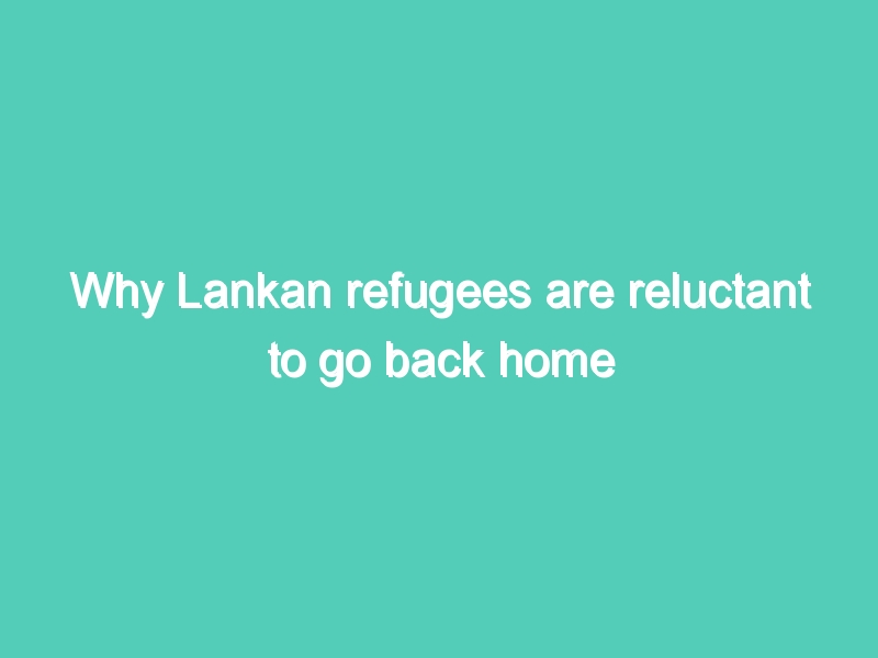Why Lankan refugees are reluctant to go back home