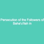 Persecution of the Followers of Baha’u’llah in Iran – Sad History for Iran