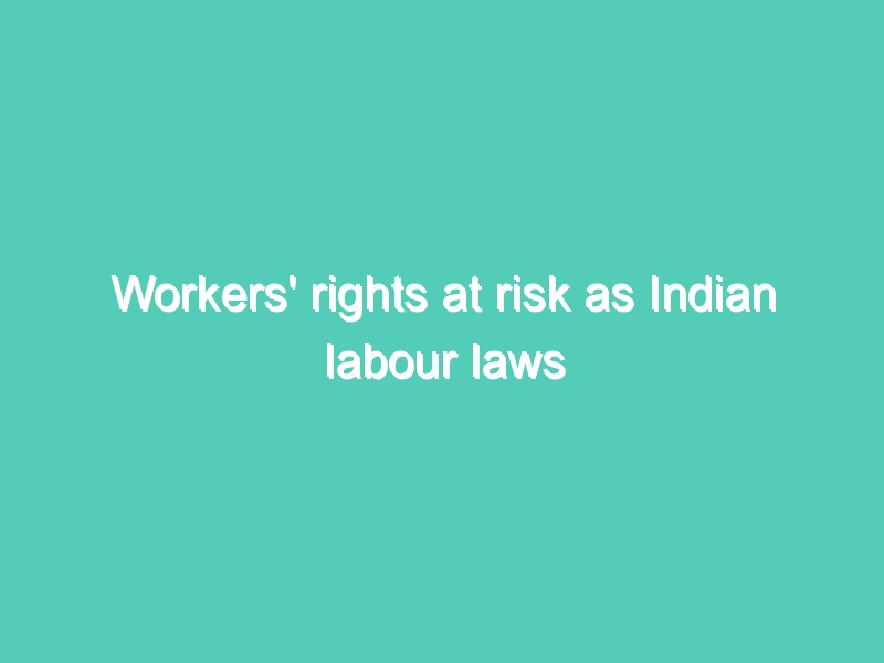 Workers’ rights at risk as Indian labour laws face post-lockdown challenge
