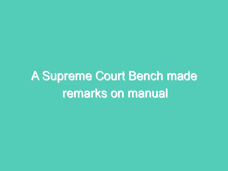 A Supreme Court Bench made remarks on manual scavenging and untouchability while hearing the Centre’s plea seeking review of its last year’s verdict on SC/ST Act.