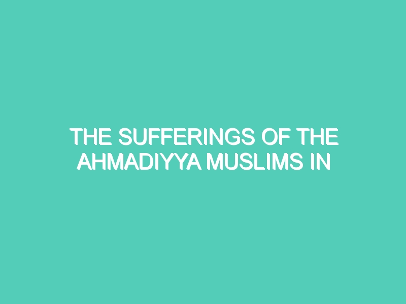 THE SUFFERINGS OF THE AHMADIYYA MUSLIMS IN PAKISTAN AT THE HANDS OF THE MUSLIMS